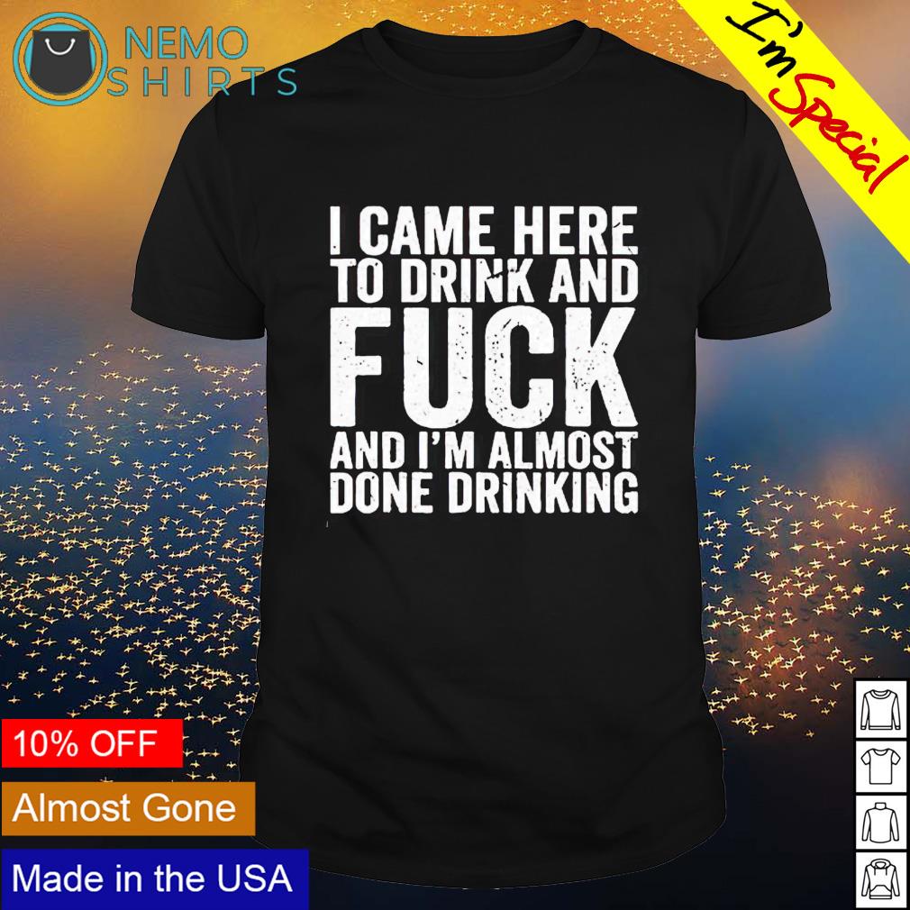 I came here to drink and fuck I'm almost done - Adult & Kids T-Shirts, Sweatshirts & Hoodies apparel design preview 1