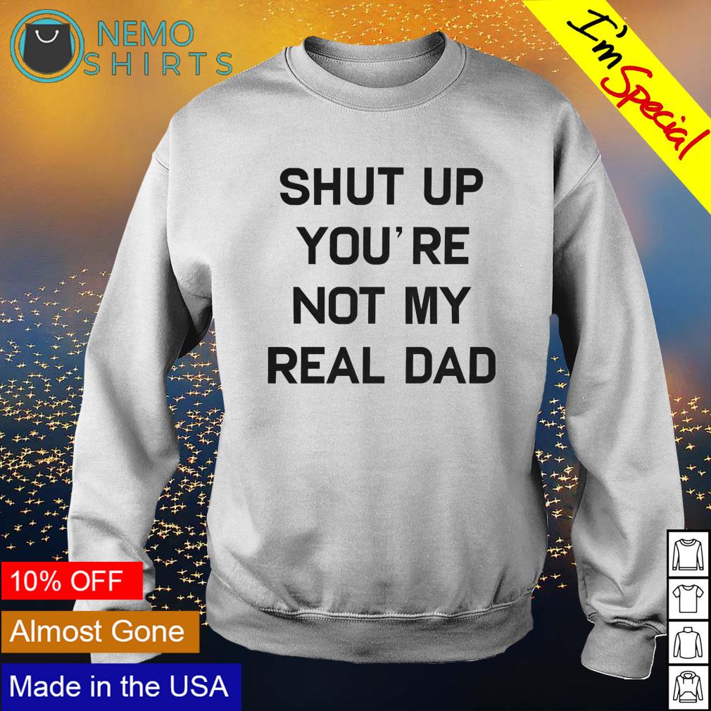 Shut up you're not my real dad - Adult & Kids T-Shirts, Sweatshirts & Hoodies apparel design preview 4