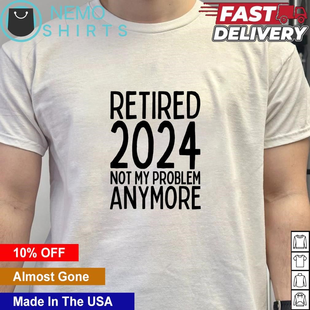 Retired 2024 not my problem anymore - Adult & Kids T-Shirts, Sweatshirts & Hoodies apparel design preview 5