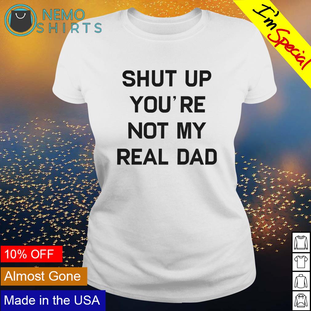 Shut up you're not my real dad - Adult & Kids T-Shirts, Sweatshirts & Hoodies apparel design preview 3