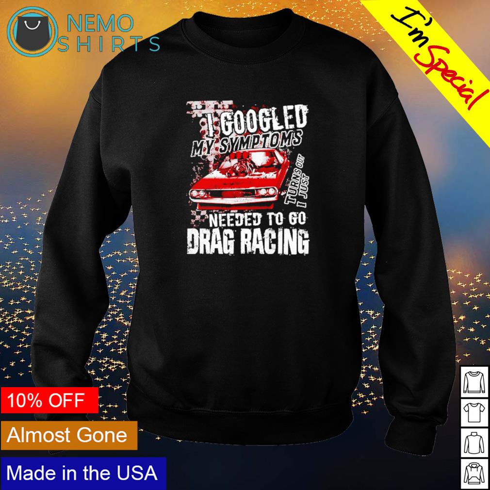 I googled my symptoms needed to go drag racing - Adult & Kids T-Shirts, Sweatshirts & Hoodies apparel design preview 4