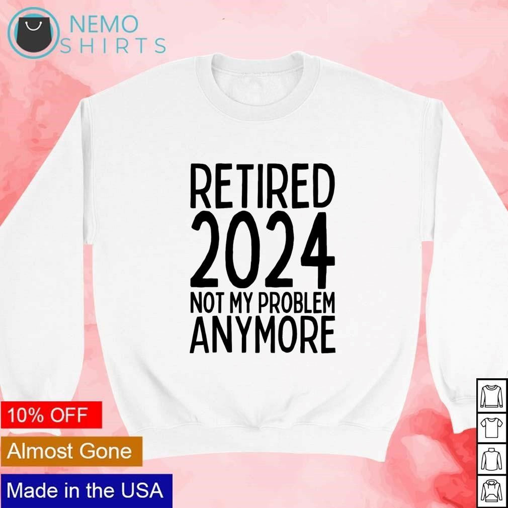 Retired 2024 not my problem anymore - Adult & Kids T-Shirts, Sweatshirts & Hoodies apparel design preview 4