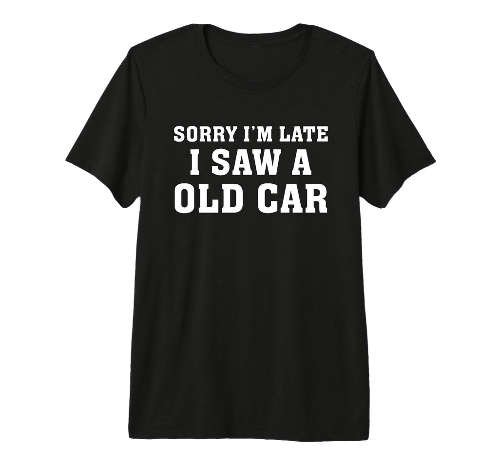 Sorry Im Late I Saw Old Car Funny T-Shirt - Fun Novelty Design Men Women - T-Shirt, Sweatshirt, Hoodie