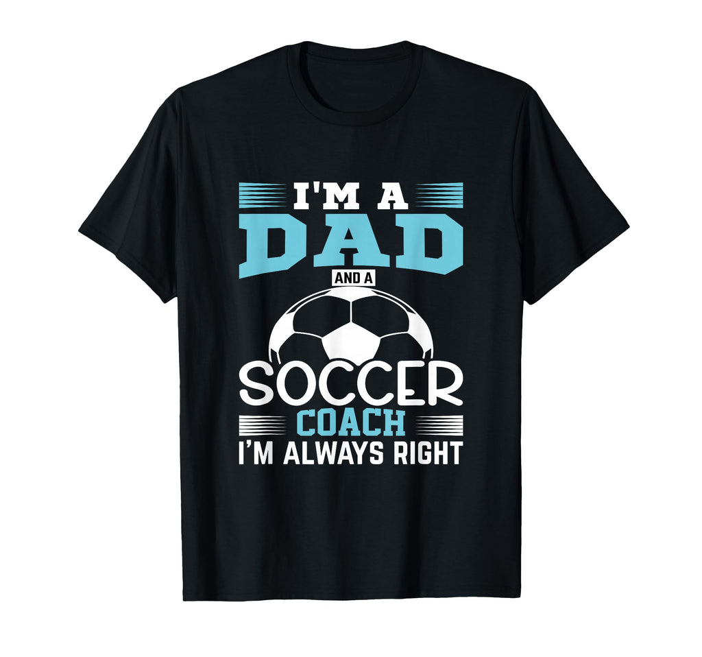 Im Dad And Soccer Coach Im Always Right T-Shirt - Graphic Print Unisex - T-Shirt, Sweatshirt, Hoodie