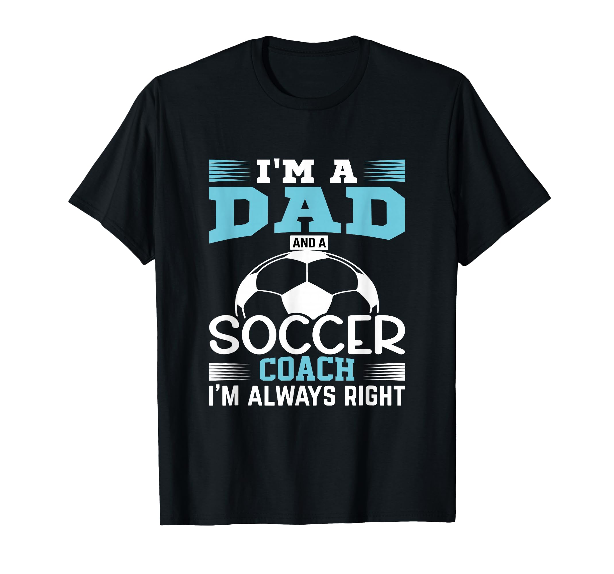 Im Dad And Soccer Coach Im Always Right T-Shirt - Graphic Print Unisex - T-Shirt, Sweatshirt, Hoodie