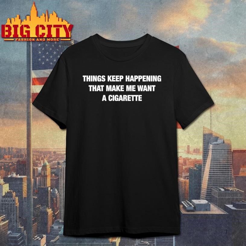 Things Keep Happening That Make Me Want A Cigarette - Adult & Kids T-Shirts, Sweatshirts & Hoodies apparel design preview 1