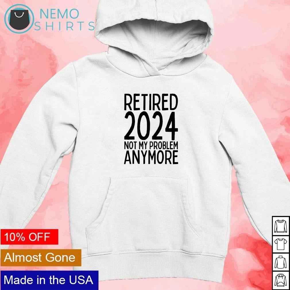 Retired 2024 not my problem anymore - Adult & Kids T-Shirts, Sweatshirts & Hoodies apparel design preview 2