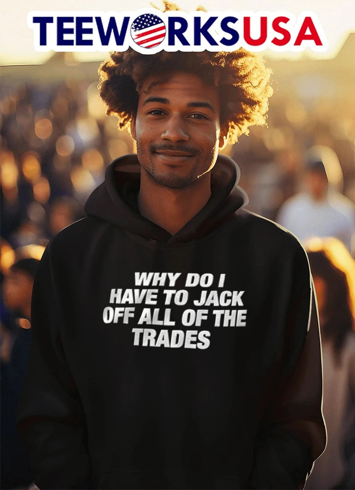 WHY DO I Have TO Jack OFF ALL OF THE Trades - Adult & Kids T-Shirts, Sweatshirts & Hoodies apparel design preview 3