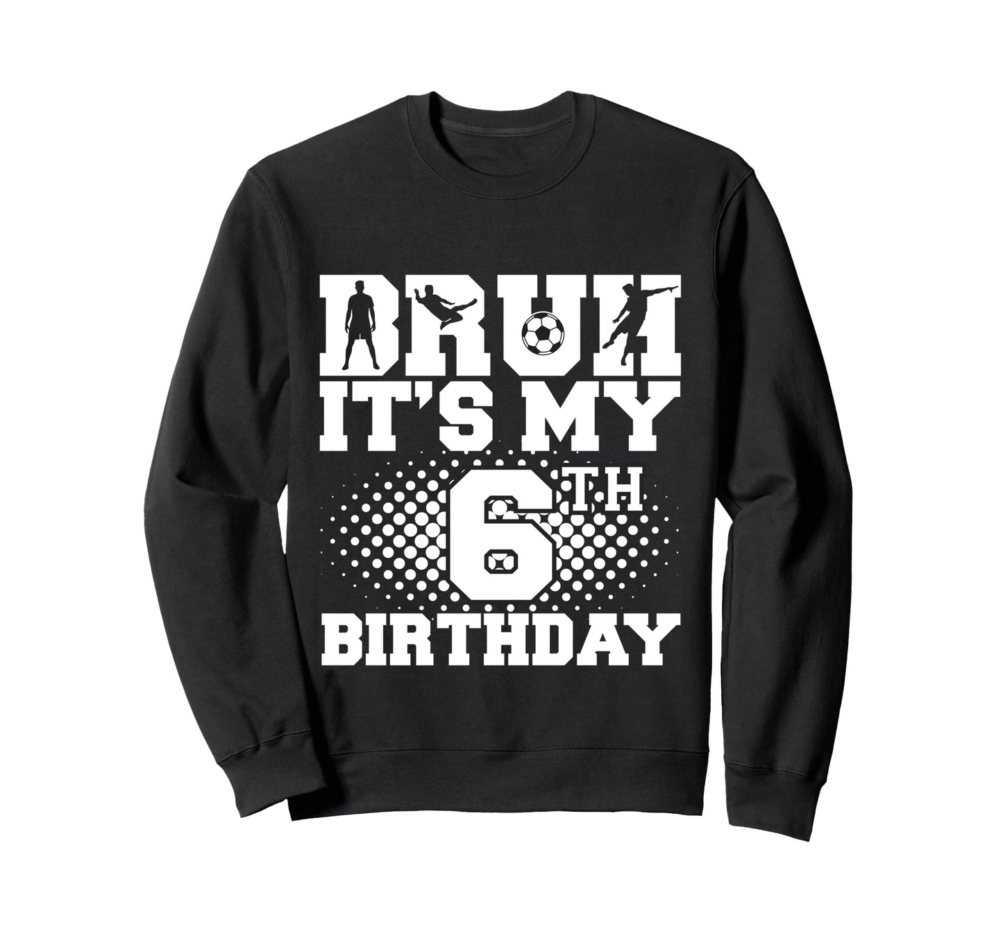 Bruh Its My 6Th Birthday Soccer 6 Year Sweatshirt - Novelty Apparel Unisex - T-Shirt, Sweatshirt, Hoodie