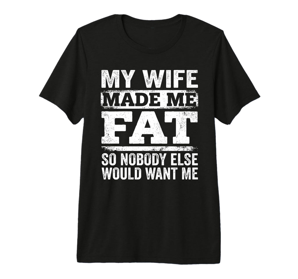 My Wife Made Me Fat Funny Sarcastic T-Shirt - Unique Graphic Unisex - T-Shirt, Sweatshirt, Hoodie