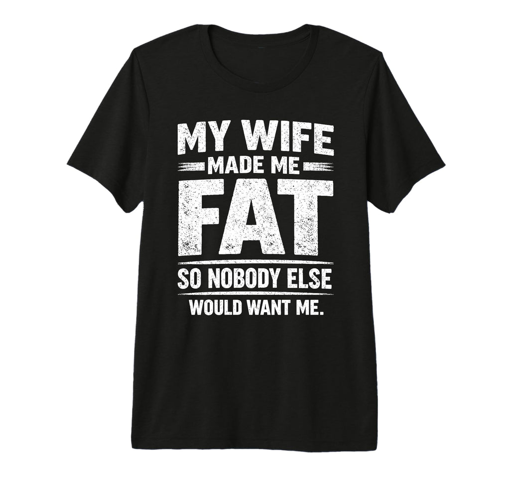 My Wife Made Me Fat Sarcastic T-Shirt - Casual Everyday Wear Unisex - T-Shirt, Sweatshirt, Hoodie