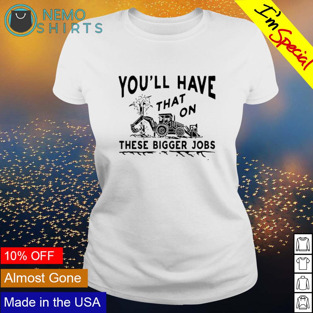 You'll have that these bigger jobs - Adult & Kids T-Shirts, Sweatshirts & Hoodies apparel design preview 3