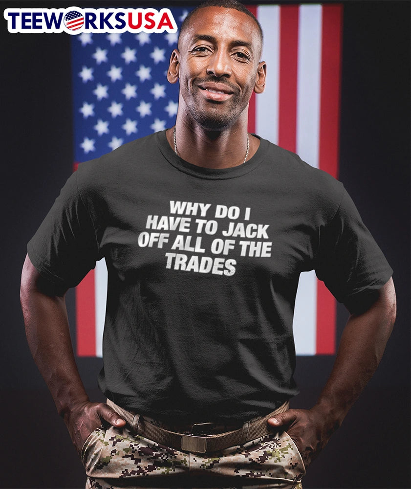 WHY DO I Have TO Jack OFF ALL OF THE Trades - Adult & Kids T-Shirts, Sweatshirts & Hoodies apparel design preview 1