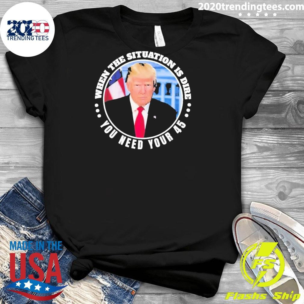 Official trump When The Situation Is Dire You Need - Adult & Kids T-Shirts, Sweatshirts & Hoodies apparel design preview 3