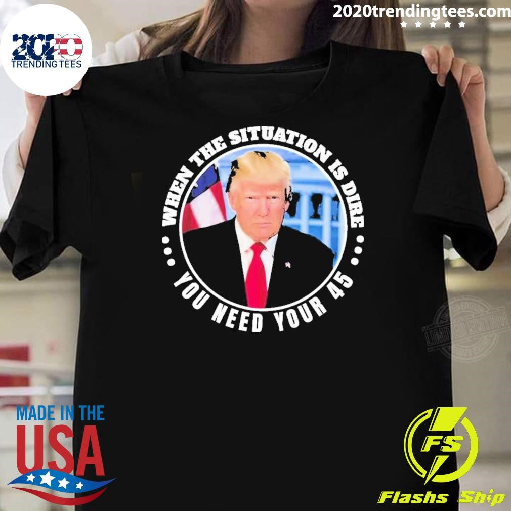 Official trump When The Situation Is Dire You Need - Adult & Kids T-Shirts, Sweatshirts & Hoodies apparel design preview 1
