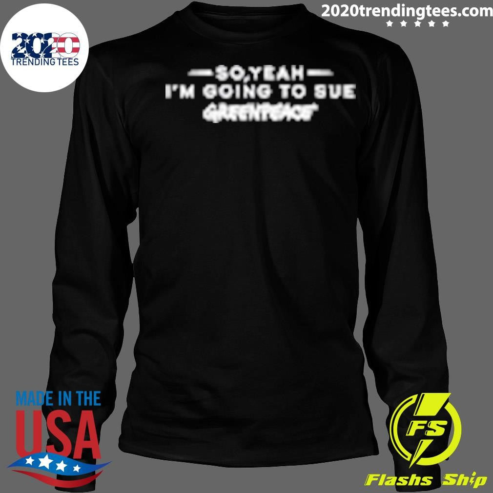 Top So Yeah I'm Going To Sue Greenpeace - Adult & Kids T-Shirts, Sweatshirts & Hoodies apparel design preview 4