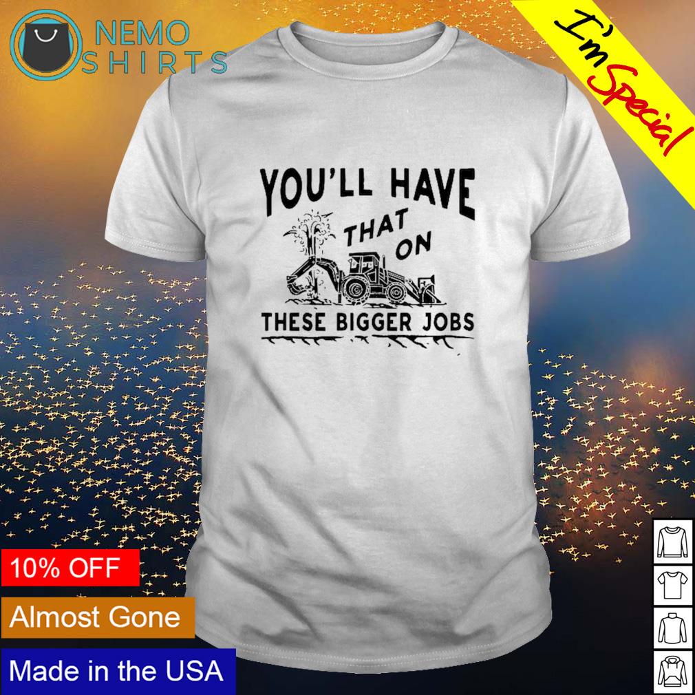 You'll have that these bigger jobs - Adult & Kids T-Shirts, Sweatshirts & Hoodies apparel design preview 1