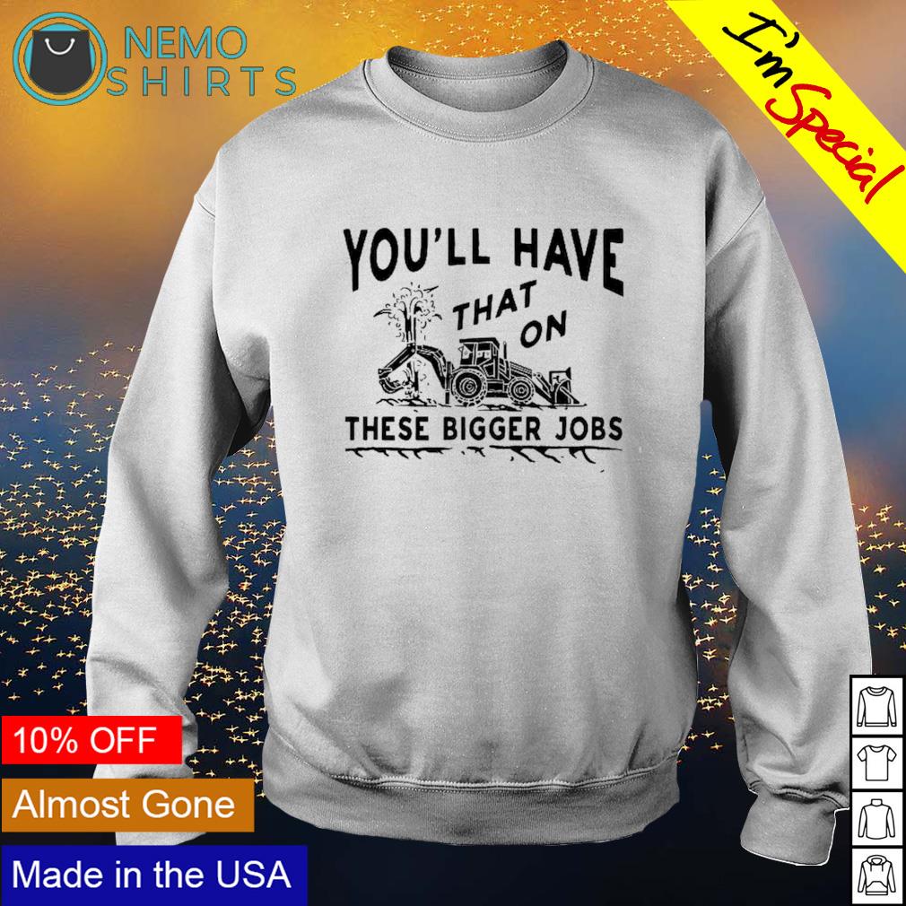 You'll have that these bigger jobs - Adult & Kids T-Shirts, Sweatshirts & Hoodies apparel design preview 4
