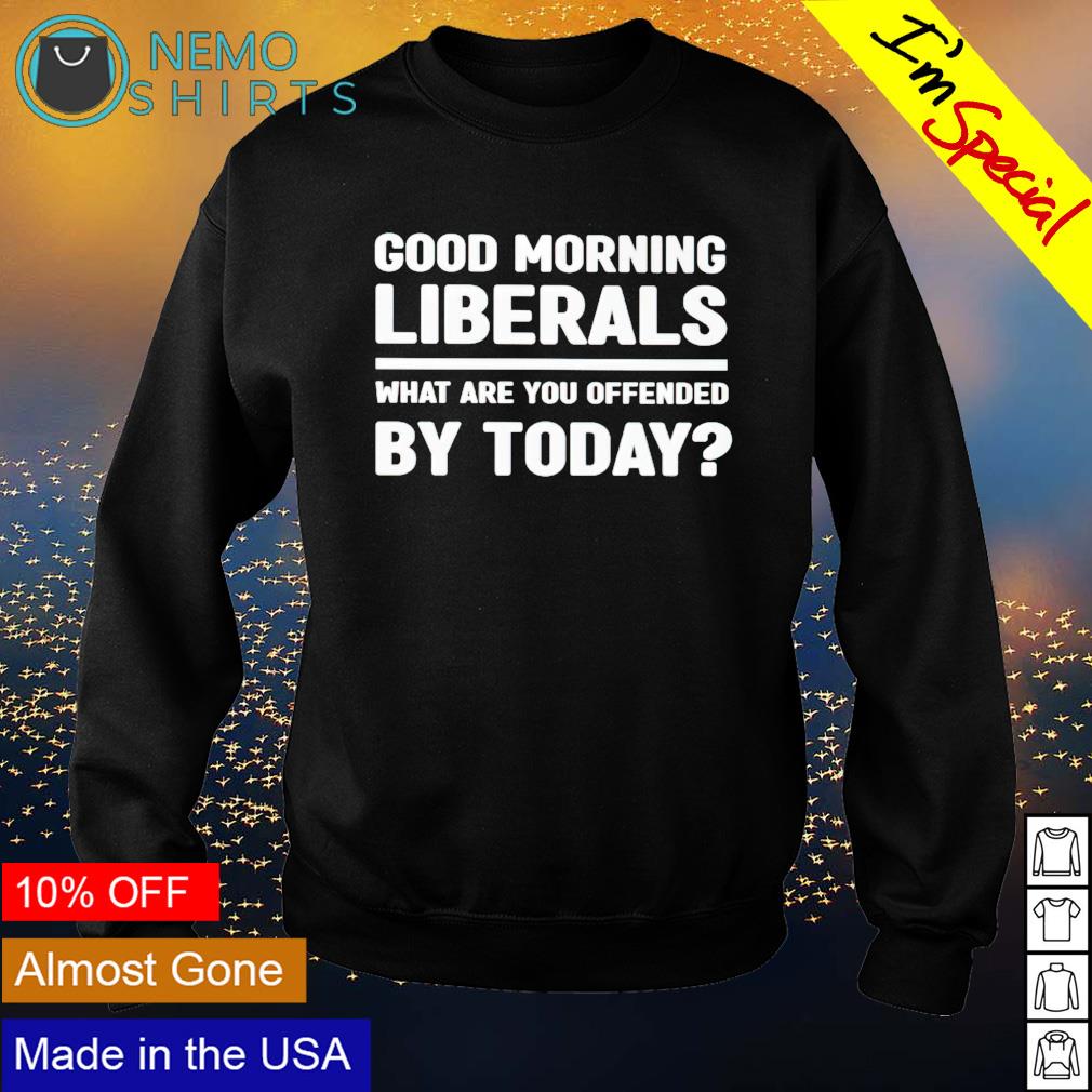Good morning liberals what are you offended by today - Adult & Kids T-Shirts, Sweatshirts & Hoodies apparel design preview 4
