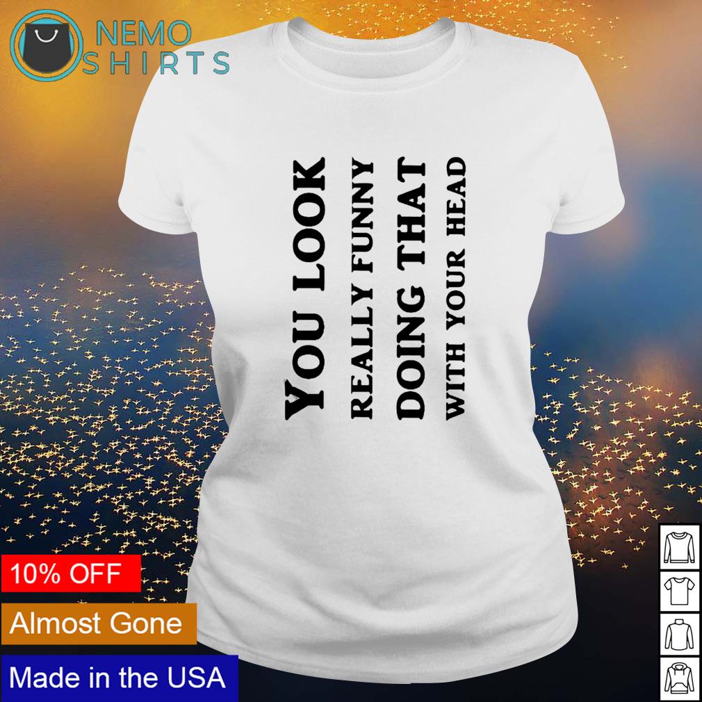 You look really funny doing that with your head - Adult & Kids T-Shirts, Sweatshirts & Hoodies product image 3