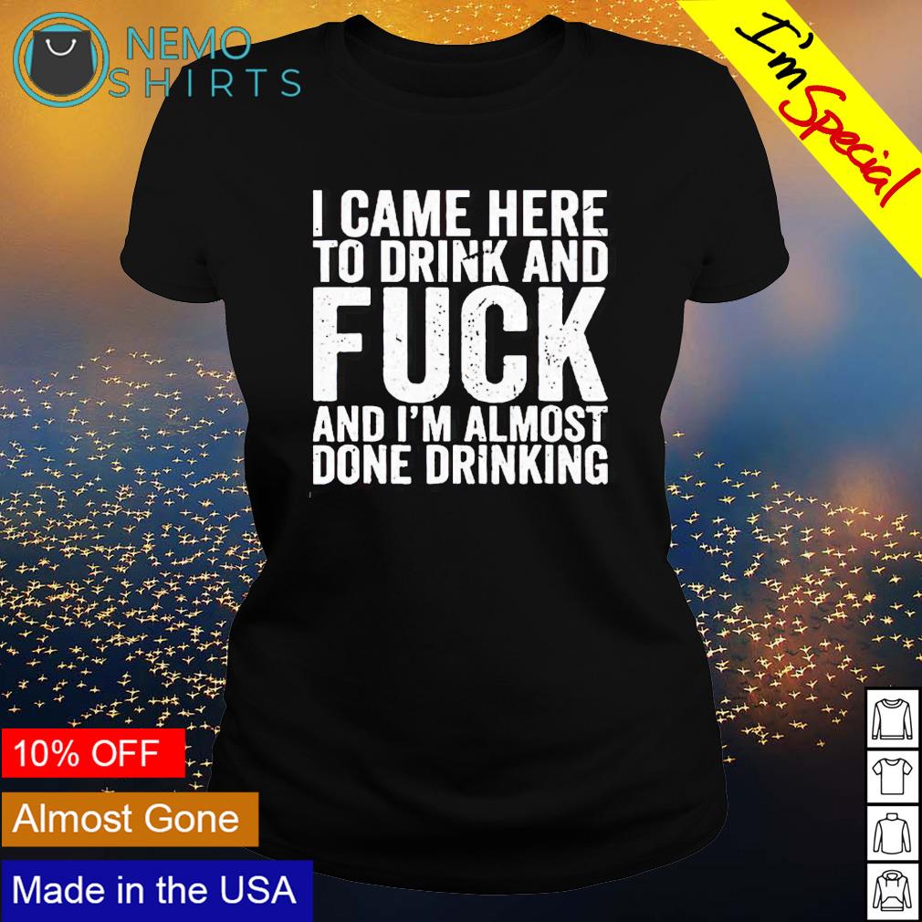 I came here to drink and fuck I'm almost done - Adult & Kids T-Shirts, Sweatshirts & Hoodies apparel design preview 3