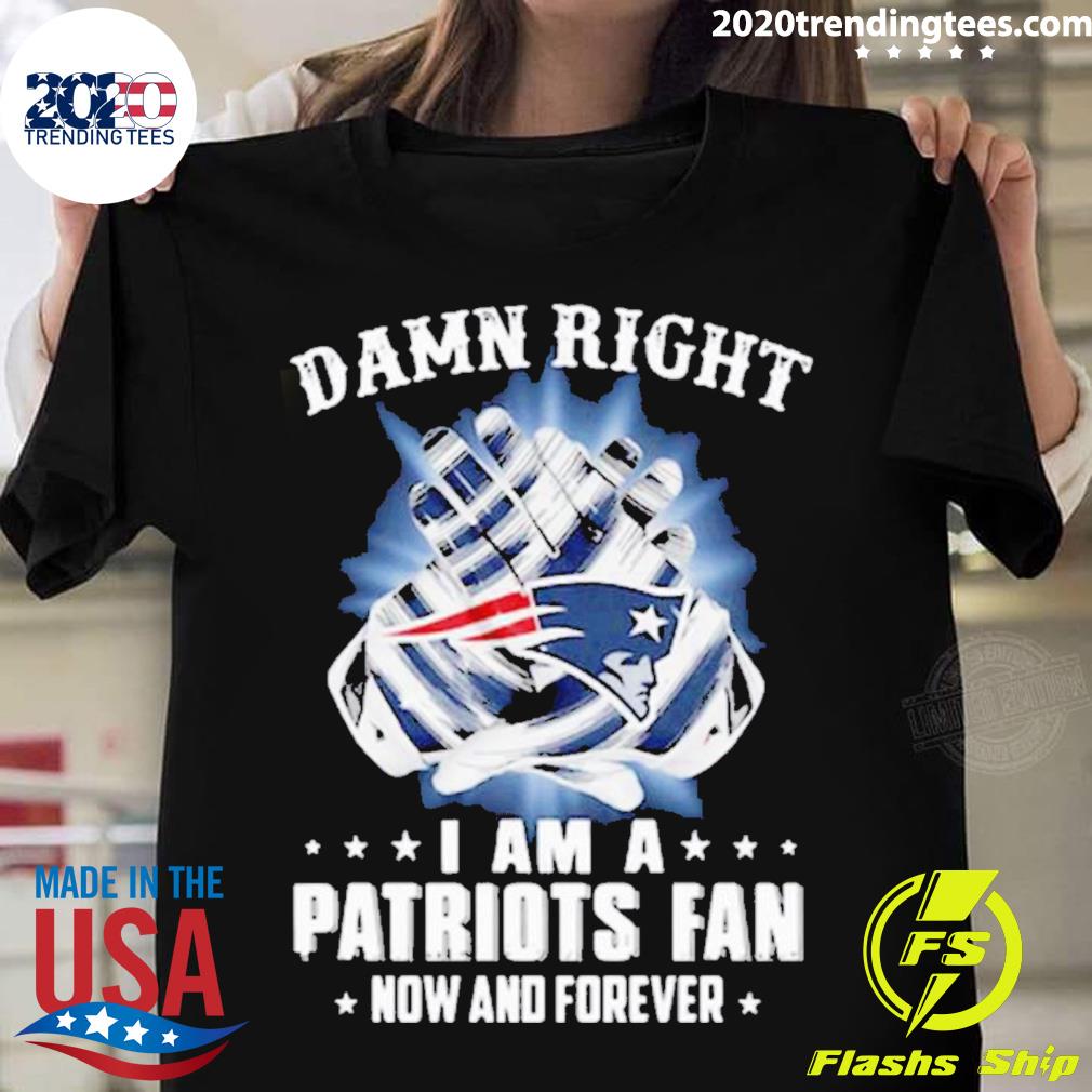 Nice damn Right I Am A Patriots Fan Now And Forever - Adult & Kids T-Shirts, Sweatshirts & Hoodies apparel design preview 1