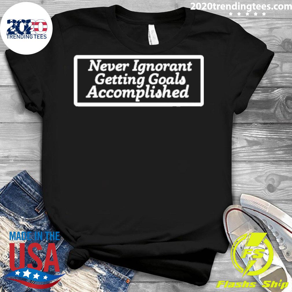 Nice never Ignorant Getting Goals Accomplished - Adult & Kids T-Shirts, Sweatshirts & Hoodies apparel design preview 3