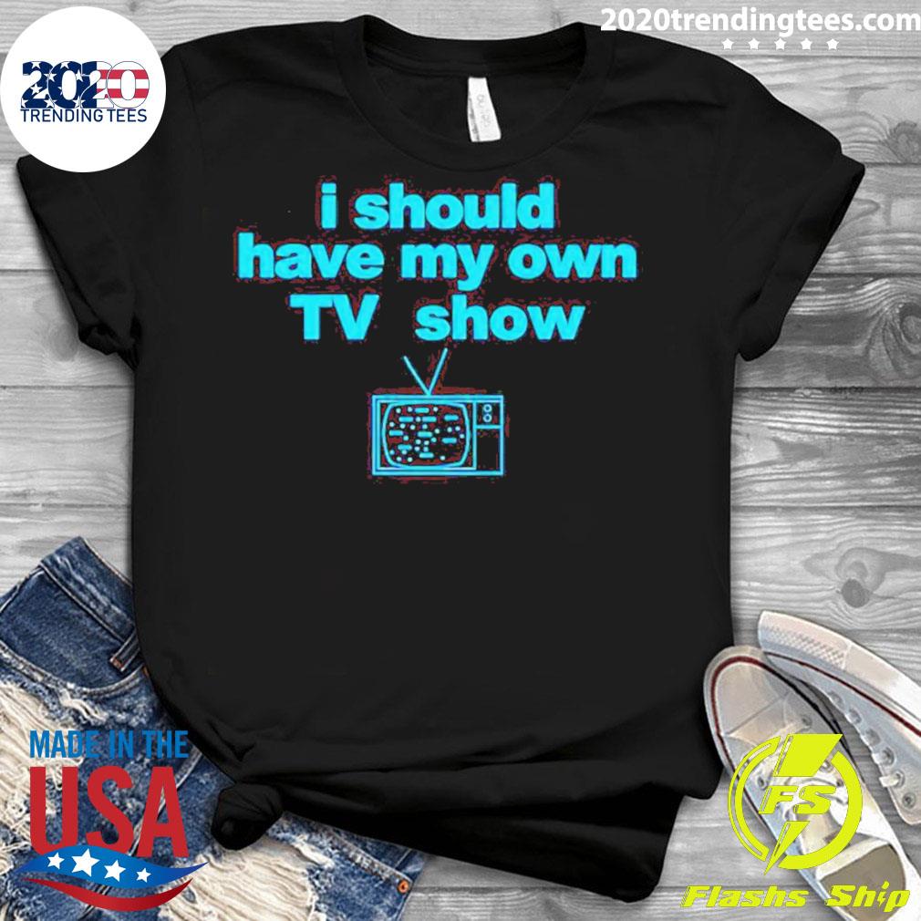 Official i Should Have My Own Tv Show - Adult & Kids T-Shirts, Sweatshirts & Hoodies apparel design preview 3