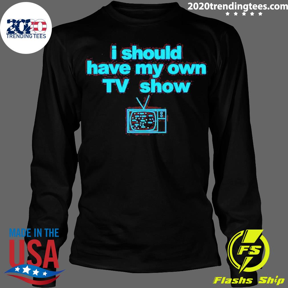 Official i Should Have My Own Tv Show - Adult & Kids T-Shirts, Sweatshirts & Hoodies apparel design preview 4