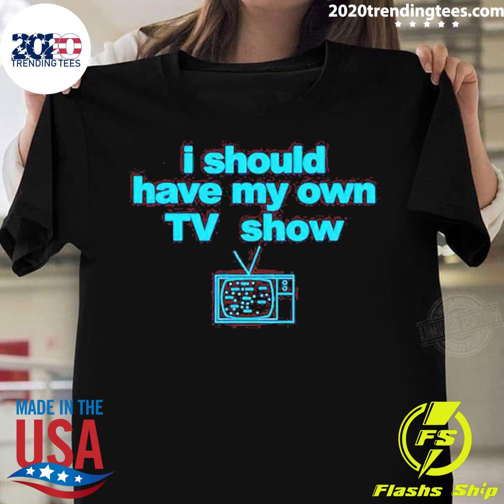 Official i Should Have My Own Tv Show - Adult & Kids T-Shirts, Sweatshirts & Hoodies apparel design preview 1