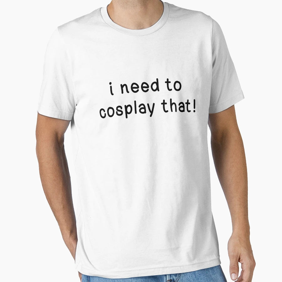 I Need To Cosplay That T-Shirt - Novelty Apparel Men Women - T-Shirt, Sweatshirt, Hoodie