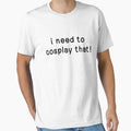 I Need To Cosplay That T-Shirt - Novelty Apparel Men Women - T-Shirt, Sweatshirt, Hoodie