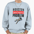 Houston You Have Problem Sweatshirt - Custom Art Print Men Women - T-Shirt, Sweatshirt, Hoodie