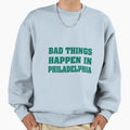 Bad Things Happen Philadelphia Sweatshirt - Fun Novelty Design Men Women - T-Shirt, Sweatshirt, Hoodie