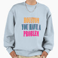 Houston You Have Problem Sweatshirt - Streetwear Style Unisex - T-Shirt, Sweatshirt, Hoodie