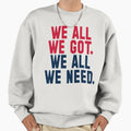 We All We Got We All We Need New Sweatshirt - Streetwear Style Men Women - T-Shirt, Sweatshirt, Hoodie