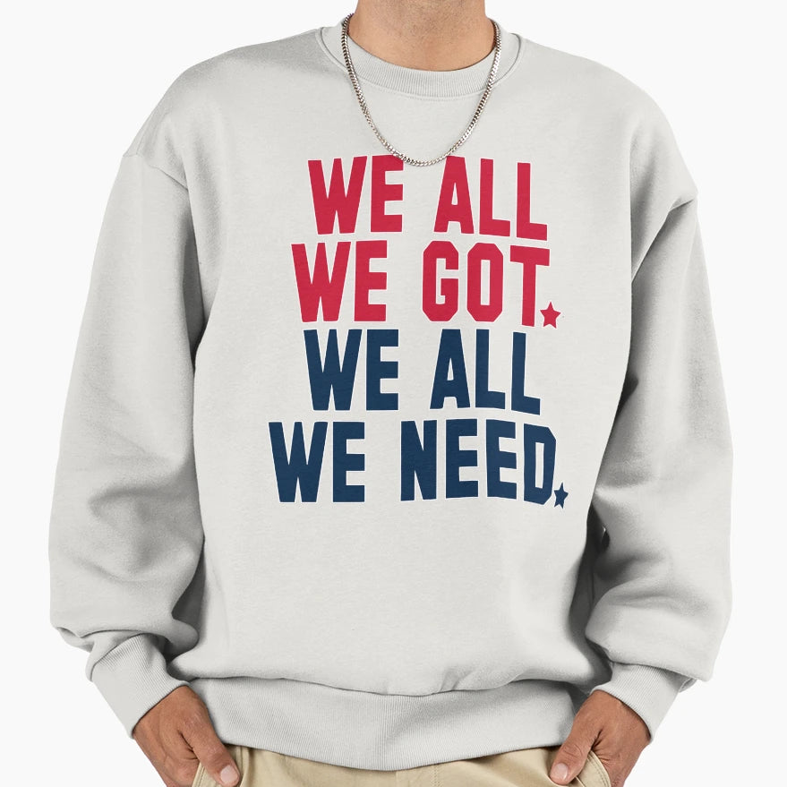 We All We Got We All We Need New Sweatshirt - Streetwear Style Men Women - T-Shirt, Sweatshirt, Hoodie