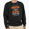 Houston I Have So Many Problems Sweatshirt - Custom Art Print for Adults - T-Shirt, Sweatshirt, Hoodie